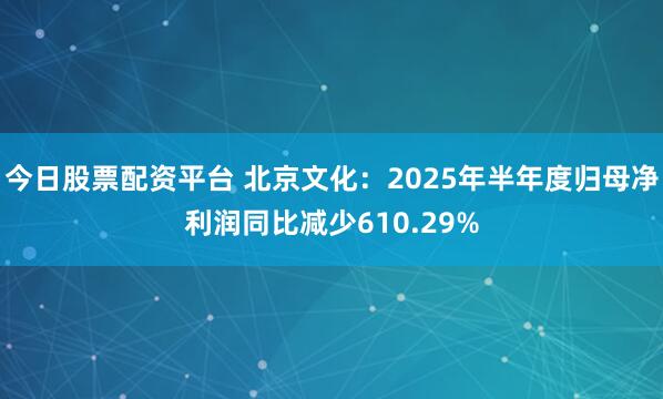 今日股票配资平台 北京文化：2025年半年度归母净利润同比减少610.29%