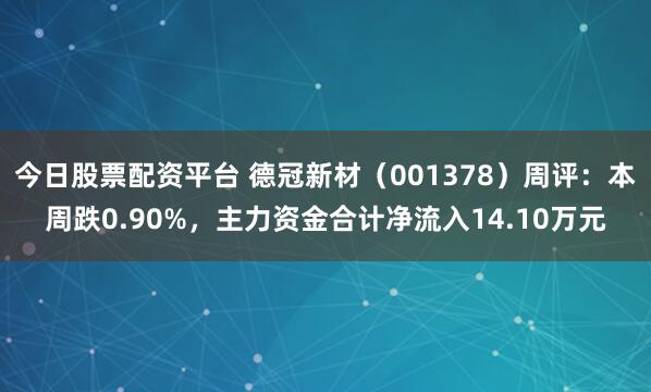 今日股票配资平台 德冠新材（001378）周评：本周跌0.90%，主力资金合计净流入14.10万元