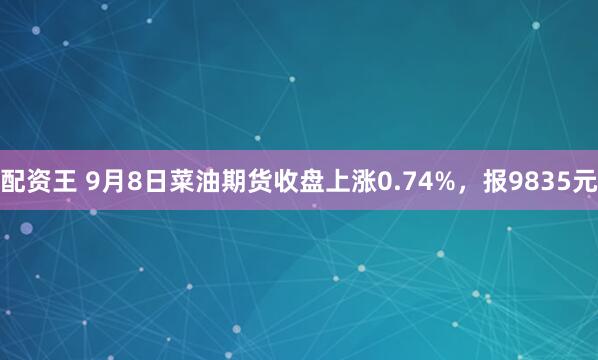 配资王 9月8日菜油期货收盘上涨0.74%，报9835元