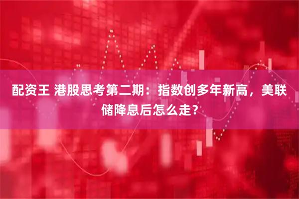 配资王 港股思考第二期：指数创多年新高，美联储降息后怎么走？