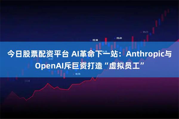 今日股票配资平台 AI革命下一站：Anthropic与OpenAI斥巨资打造“虚拟员工”