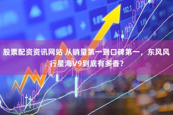 股票配资资讯网站 从销量第一到口碑第一，东风风行星海V9到底有多香？