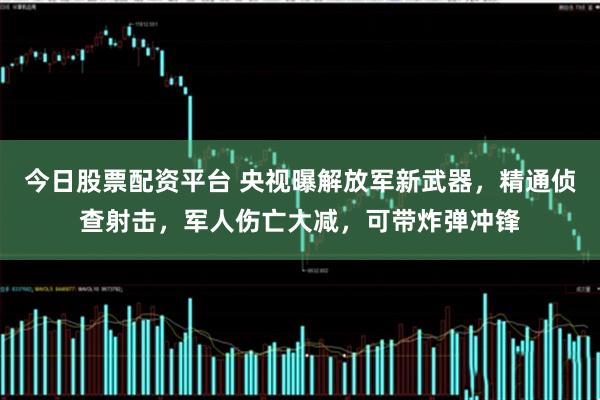 今日股票配资平台 央视曝解放军新武器，精通侦查射击，军人伤亡大减，可带炸弹冲锋