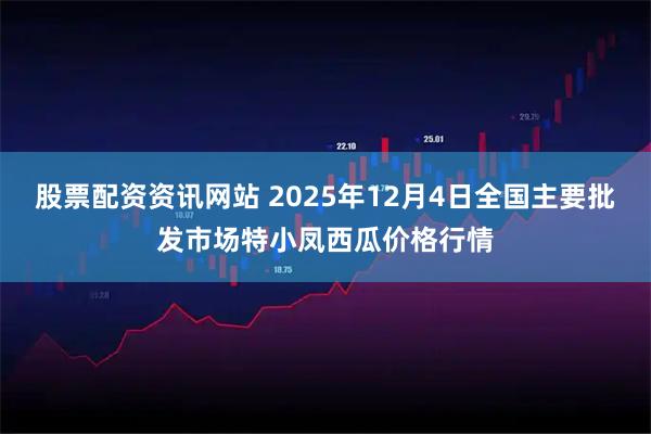 股票配资资讯网站 2025年12月4日全国主要批发市场特小凤西瓜价格行情