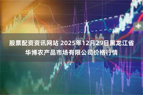 股票配资资讯网站 2025年12月29日黑龙江省华博农产品市场有限公司价格行情