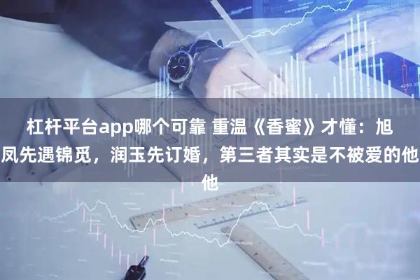 杠杆平台app哪个可靠 重温《香蜜》才懂：旭凤先遇锦觅，润玉先订婚，第三者其实是不被爱的他
