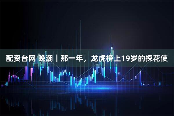 配资台网 晚潮｜那一年，龙虎榜上19岁的探花使