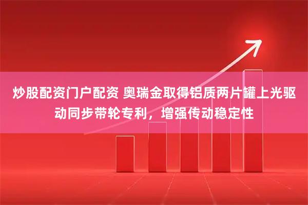 炒股配资门户配资 奥瑞金取得铝质两片罐上光驱动同步带轮专利，增强传动稳定性