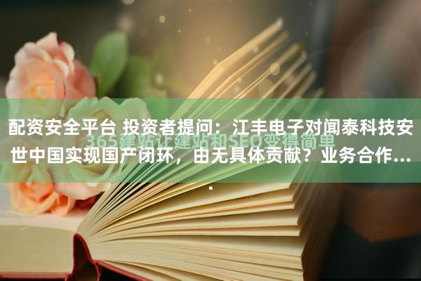 配资安全平台 投资者提问：江丰电子对闻泰科技安世中国实现国产闭环，由无具体贡献？业务合作...